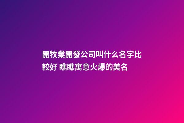 開牧業開發公司叫什么名字比較好 瞧瞧寓意火爆的美名-第1張-公司起名-玄機派